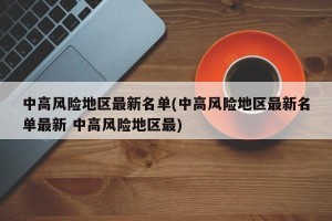 中高风险地区最新名单(中高风险地区最新名单最新 中高风险地区最)