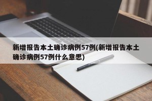 新增报告本土确诊病例57例(新增报告本土确诊病例57例什么意思)