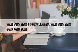额济纳旗新增13例本土确诊/额济纳旗新增确诊病例轨迹