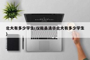 北大有多少学生(仪陇县清华北大有多少学生)