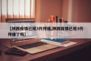 【陕西疫情已现3代传播,陕西疫情已现3代传播了吗】
