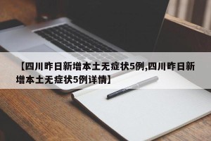【四川昨日新增本土无症状5例,四川昨日新增本土无症状5例详情】