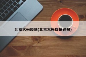 北京大兴疫情(北京大兴疫情通报)
