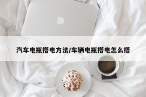 汽车电瓶搭电方法/车辆电瓶搭电怎么搭