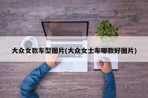 大众女款车型图片(大众女士车哪款好图片)