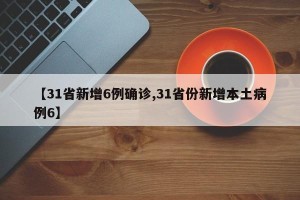 【31省新增6例确诊,31省份新增本土病例6】