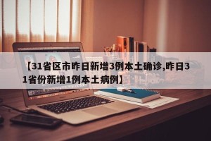 【31省区市昨日新增3例本土确诊,昨日31省份新增1例本土病例】