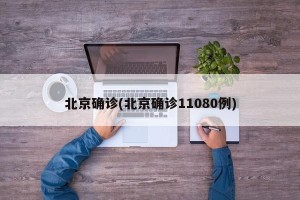 北京确诊(北京确诊11080例)