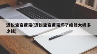 迈锐宝变速箱(迈锐宝变速箱坏了维修大概多少钱)
