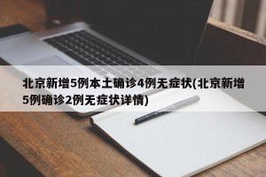北京新增5例本土确诊4例无症状(北京新增5例确诊2例无症状详情)
