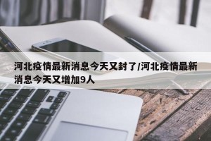 河北疫情最新消息今天又封了/河北疫情最新消息今天又增加9人