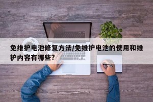 免维护电池修复方法/免维护电池的使用和维护内容有哪些?