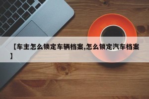 【车主怎么锁定车辆档案,怎么锁定汽车档案】