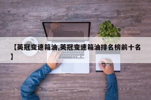 【英冠变速箱油,英冠变速箱油排名榜前十名】