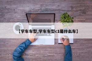 【学车车型,学车车型c1是什么车】