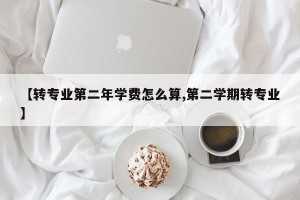 【转专业第二年学费怎么算,第二学期转专业】