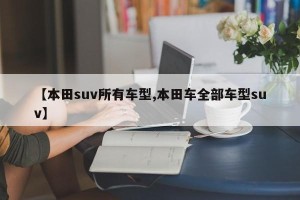 【本田suv所有车型,本田车全部车型suv】