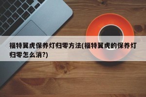 福特翼虎保养灯归零方法(福特翼虎的保养灯归零怎么消?)