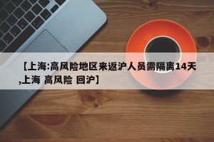 【上海:高风险地区来返沪人员需隔离14天,上海 高风险 回沪】