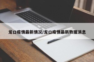 龙口疫情最新情况/龙口疫情最新数据消息