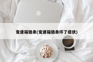 变速箱链条(变速箱链条坏了症状)
