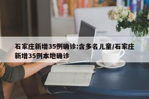石家庄新增35例确诊:含多名儿童/石家庄新增35例本地确诊