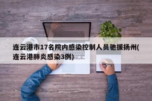 连云港市17名院内感染控制人员驰援扬州(连云港肺炎感染3例)