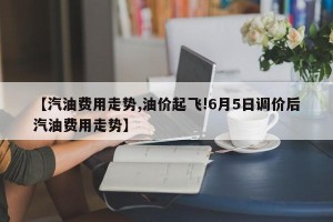 【汽油费用走势,油价起飞!6月5日调价后汽油费用走势】