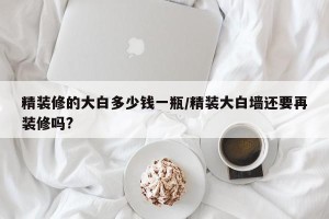 精装修的大白多少钱一瓶/精装大白墙还要再装修吗?