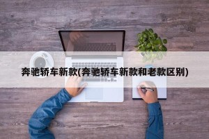 奔驰轿车新款(奔驰轿车新款和老款区别)