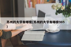 苏州的大学有哪些(苏州的大学有哪些985)