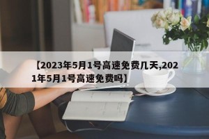 【2023年5月1号高速免费几天,2021年5月1号高速免费吗】