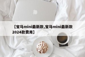 【宝马mini最新款,宝马mini最新款2024款费用】