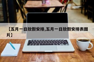 【五月一日放假安排,五月一日放假安排表图片】