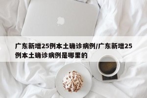 广东新增25例本土确诊病例/广东新增25例本土确诊病例是哪里的