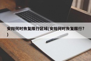 安阳何时恢复限行区域(安阳何时恢复限行?)