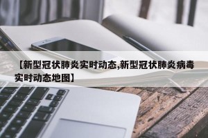 【新型冠状肺炎实时动态,新型冠状肺炎病毒实时动态地图】