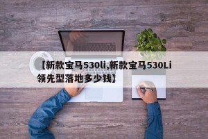 【新款宝马530li,新款宝马530Li领先型落地多少钱】