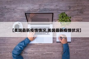【美国最新疫情情况,美国最新疫情状况】