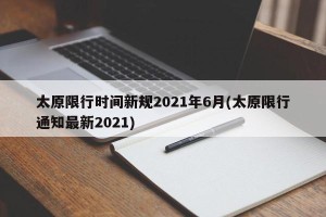 太原限行时间新规2021年6月(太原限行通知最新2021)