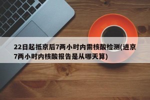 22日起抵京后7两小时内需核酸检测(进京7两小时内核酸报告是从哪天算)