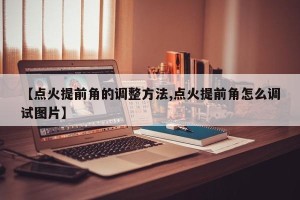 【点火提前角的调整方法,点火提前角怎么调试图片】