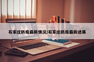 石家庄防疫最新情况/石家庄防疫最新进展