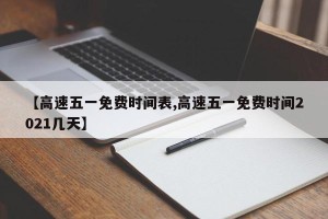 【高速五一免费时间表,高速五一免费时间2021几天】
