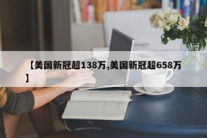 【美国新冠超138万,美国新冠超658万】