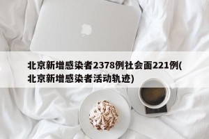 北京新增感染者2378例社会面221例(北京新增感染者活动轨迹)