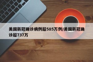 美国新冠确诊病例超585万例/美国新冠确诊超737万