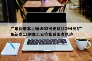 广东新增本土确诊62例无症状194例/广东新增13例本土无症状感染者轨迹