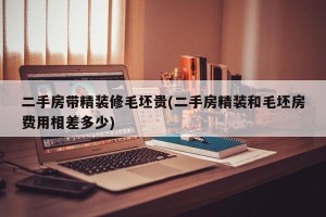 二手房带精装修毛坯贵(二手房精装和毛坯房费用相差多少)
