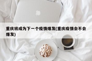 重庆将成为下一个疫情爆发(重庆疫情会不会爆发)